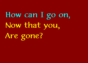 How can I go on,
Now that you,

Are gone?