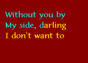 Without you by
My side, darling

I don't want to