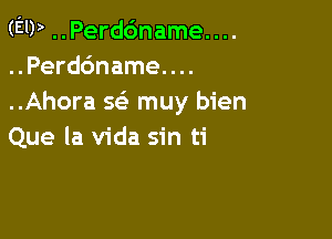 (FIIP ..Perd6name....
..Perd6name....
..Ahora w muy bien

Que la Vida sin ti