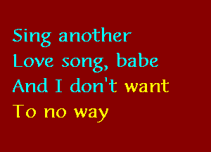 Sing another
Love song, babe

And I don't want
To no way