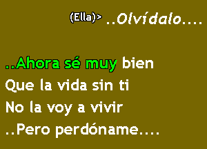 (EllaP ..Olvr'dalo. . ..

..Ahora w muy bien

Que la Vida sin ti
No la voy a vivir
..Pero perdc'mame....