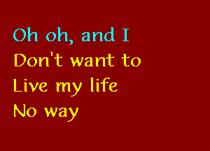 Oh oh, and I
Don't want to

Live my life
No way