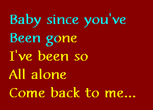 Baby since you've
Been gone

I've been so
All alone
Come back to me...