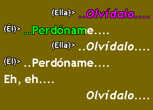 (EllaP

(EU) ..Perd6name....
(Ella? ..Olvr'da(o. . ..

(EIP ..Perd6name....
Eh, eh....

Olvfdaa'o. . ..