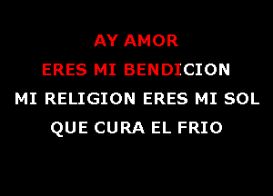 AY AMOR
ERES MI BENDICION
MI RELIGION ERES MI SOL
QUE CURA EL FRIO