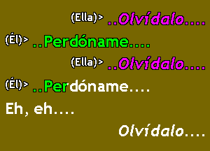 (EllaP

(EU) ..Perd6name....
(allay

(EIP ..Perd6name....
Eh, eh....

Olvfdaa'o. . ..