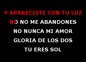 Y APARECISTE CON TU LUZ
N0 N0 ME ABANDONES
N0 NUNCA MI AMOR
GLORIA DE LOS DOS
TU ERES SOL