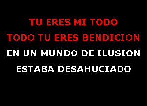 TU ERES MI TODO
TODO TU ERES BENDICION
EN UN MUNDO DE ILUSION

ESTABA DESAHUCIADO