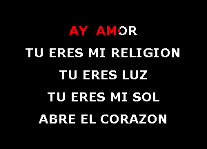 AY AMOR
TU ERES MI RELIGION
TU ERES LUZ
TU ERES MI SOL
ABRE EL CORAZON