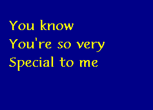 You know
You're so very

Special to me