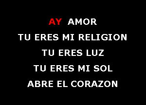 AY AMOR
TU ERES MI RELIGION
TU ERES LUZ
TU ERES MI SOL
ABRE EL CORAZON