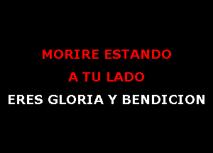 MORIRE ESTANDO

A TU LADO
ERES GLORIA Y BENDICION