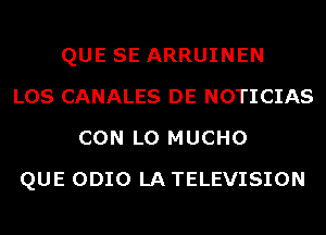 QUE SE ARRUINEN
LOS CANALES DE NOTICIAS
CON L0 MUCHO
QUE ODIO LA TELEVISION