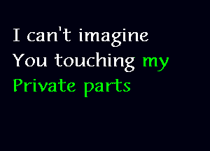 I can't imagine
You touching my

Private pa rts