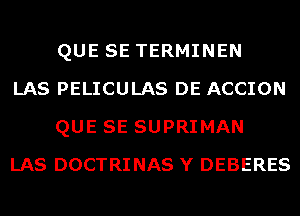 QUE SE TERMINEN

LAS PELICULAS DE ACCION
QUE SE SUPRIMAN

LAS DOCTRINAS Y DEBERES