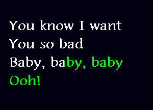 You know I want
You so bad

Baby, ba by, baby
Ooh!