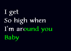 I get
50 high when

I'm around you
Baby