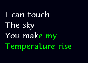 I can touch
The sky

You make my
Temperature rise