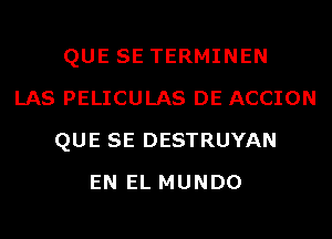 QUE SE TERMINEN
LAS PELICULAS DE ACCION
QUE SE DESTRUYAN
EN EL MUNDO
