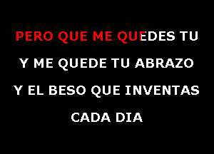 PERO QUE ME QUEDES TU
Y ME QUEDE TU ABRAZO
Y EL BESO QUE INVENTAS
CADA DIA