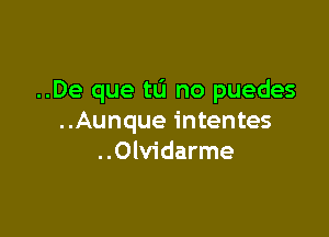 ..De que tu no puedes

..Aunque intentes
..Olvidarme