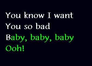 You know I want
You so bad

Baby, ba by, baby
Ooh!