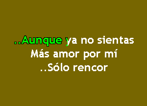 ..Aunque ya no sientas

Ma'ls amor por mi
..Sdlo rencor