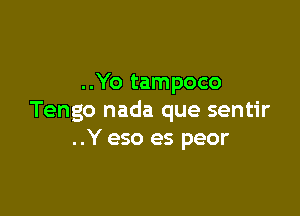 ..Yo tampoco

Tengo nada que sentir
..Y eso es peor