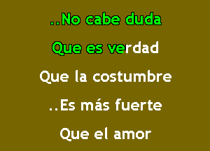 ..No cabe duda
Que es verdad
Que la costumbre

..Es mas fuerte

Que el amor