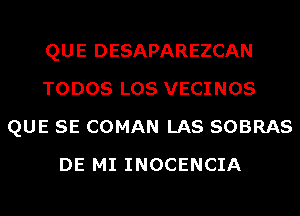 QUE DESAPAREZCAN
TODOS LOS VECINOS
QUE SE COMAN LAS SOBRAS
DE MI INOCENCIA