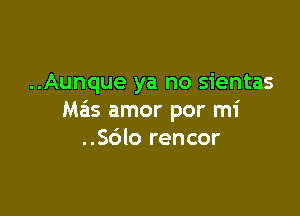 ..Aunque ya no sientas

Ma'ls amor por mi
..Sdlo rencor