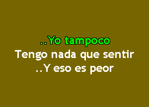 ..Yo tampoco

Tengo nada que sentir
..Y eso es peor