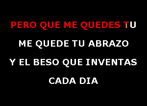 PERO QUE ME QUEDES TU
ME QUEDE TU ABRAZO
Y EL BESO QUE INVENTAS
CADA DIA