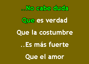 ..No cabe duda
Que es verdad
Que la costumbre

..Es mas fuerte

Que el amor