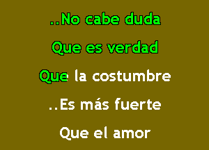 ..No cabe duda
Que es verdad
Que la costumbre

..Es mas fuerte

Que el amor