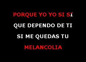 PORQUE Y0 Y0 SI SI
QUE DEPENDO DE TI

SI ME QUEDAS TU

MELANCOLIA
