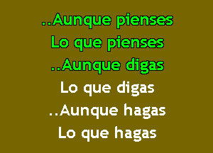 ..Aunque pienses
Lo que pienses
..Aunque digas

Lo que digas
..Aunque hagas
Lo que hagas