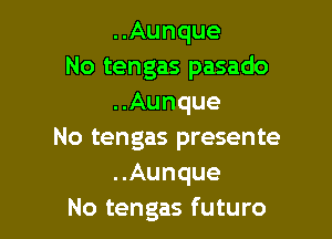 ..Aunque
No tengas pasado
..Aunque

No tengas presente
..Aunque
No tengas futuro