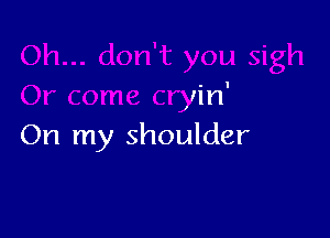 u sigh
Or come cryin'

On my shoulder