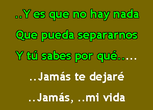 ..Y es que no hay nada
Que pueda separarnos

Y tL'J sabes por quc .....

..Jamais te dejam

..Jamais, ..mi Vida l