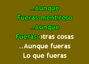 ..Aunque
Fueras mentiroso
..Aunque

Fueras otras cosas
..Aunque fueras
Lo que fueras