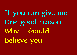 If you can give me
One good reason

Why I should
Believe you