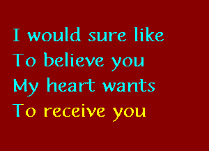 I would sure like
To believe you

My heart wants
To receive you