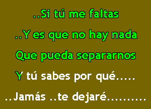 ..Si tu me faltas
..Y es que no hay nada
Que pueda separarnos
Y to sabes por que'z .....

..Jama'is ..te dejare'z ..........