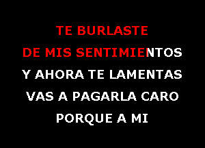 TE BURLASTE
DE MIS SENTIMIENTOS
Y AHORA TE LAMENTAS
VAS A PAGARLA CARO
PORQUE A MI