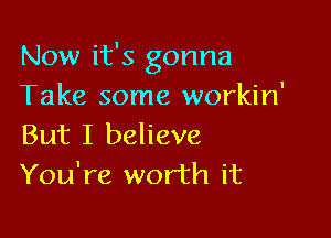 Now it's gonna
Take some workin'

But I believe
You're worth it