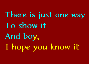 There is just one way
To show it

And boy,
I hope you know it