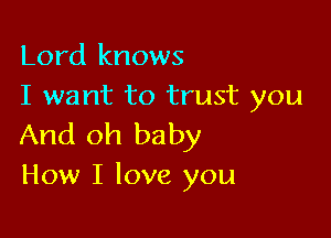 Lord knows
I want to trust you

And oh baby
How I love you