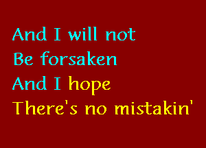 And I will not
Be forsaken

And I hope
There's no mistakin'
