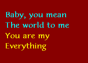 Baby, you mean
The world to me

You are my
Everything